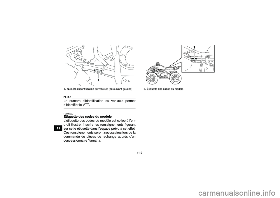 YAMAHA WOLVERINE 450 2008 Notices Demploi (in French) 11-2
11
N.B.:Le numéro d’identification du véhicule permetd’identifier le VTT.FBU26050Étiquette des codes du modèle
L’étiquette des codes du modèle est collée à l’en-
droit illustré. YAMAHA WOLVERINE 450 2008 Notices Demploi (in French) 11-2
11
N.B.:Le numéro d’identification du véhicule permetd’identifier le VTT.FBU26050Étiquette des codes du modèle
L’étiquette des codes du modèle est collée à l’en-
droit illustré.
