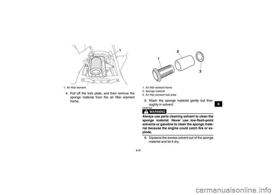 YAMAHA WOLVERINE 450 2007 Owners Guide 8-31
8 4. Pull off the lock plate, and then remove the
sponge material from the air filter element
frame.5. Wash the sponge material gently but thor-
oughly in solvent.
WARNING
EWB01940Always use part