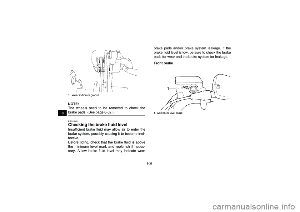 YAMAHA WOLVERINE 450 2007  Owners Manual 8-38
8
NOTE:The wheels need to be removed to check thebrake pads. (See page 8-52.)EBU26471Checking the brake fluid level Insufficient brake fluid may allow air to enter the
brake system, possibly caus