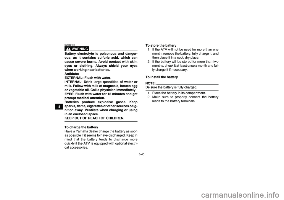 YAMAHA WOLVERINE 450 2007  Owners Manual 8-46
8
WARNING
EWB02160Battery electrolyte is poisonous and danger-
ous, as it contains sulfuric acid, which can
cause severe burns. Avoid contact with skin,
eyes or clothing. Always shield your eyes
