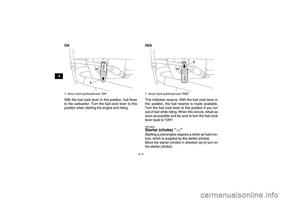 YAMAHA WOLVERINE 450 2007 User Guide 4-11
4ON
With the fuel cock lever in this position, fuel flows
to the carburetor. Turn the fuel cock lever to this
position when starting the engine and riding.RES
This indicates reserve. With the fue