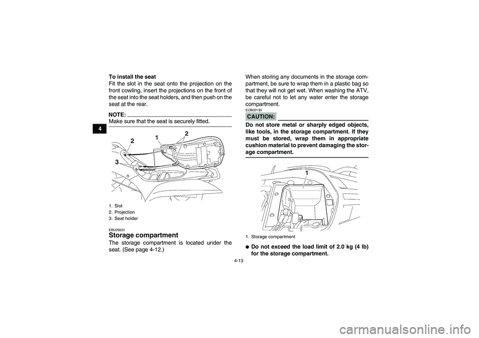 YAMAHA WOLVERINE 450 2007 Owners Guide 4-13
4To install the seat
Fit the slot in the seat onto the projection on the
front cowling, insert the projections on the front of
the seat into the seat holders, and then push on the
seat at the rea