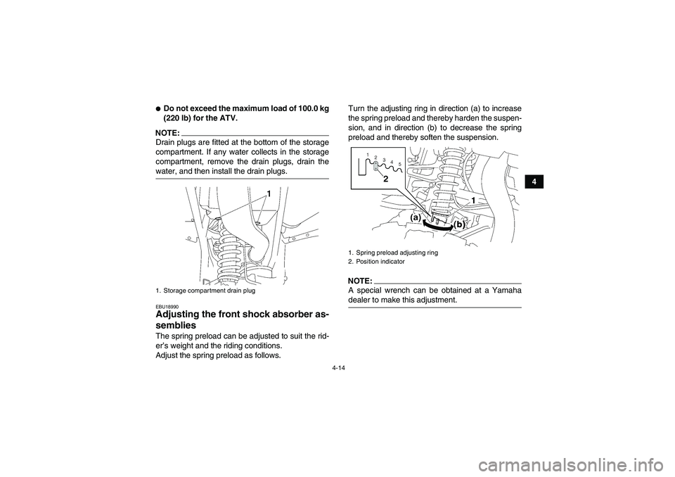 YAMAHA WOLVERINE 450 2007 Owners Guide 4-14
4
Do not exceed the maximum load of 100.0 kg
(220 lb) for the ATV.
NOTE:Drain plugs are fitted at the bottom of the storage
compartment. If any water collects in the storage
compartment, remove 