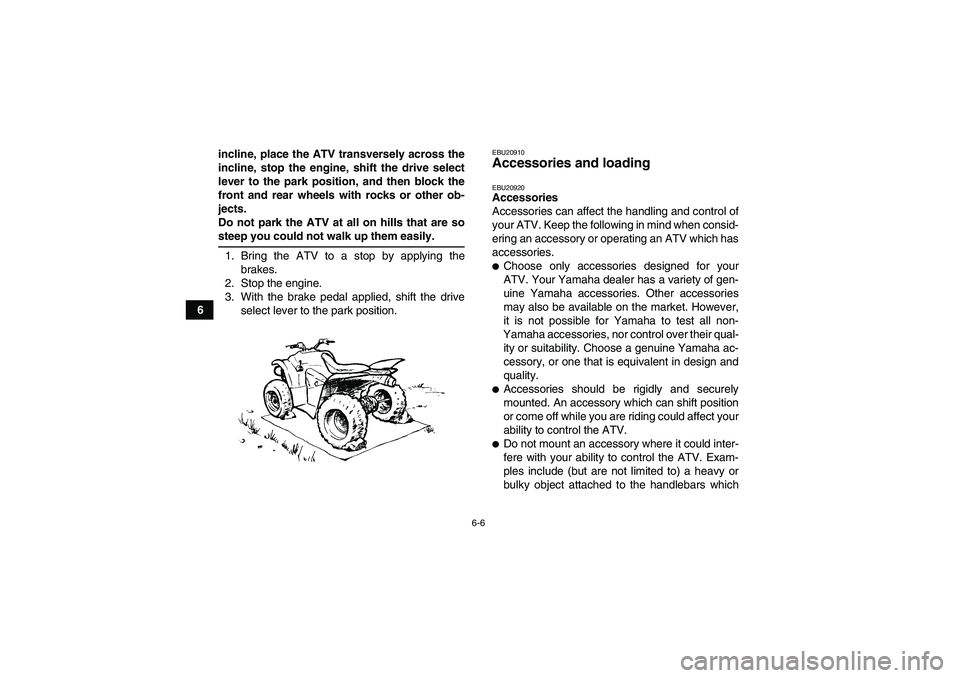 YAMAHA WOLVERINE 450 2007 User Guide 6-6
6incline, place the ATV transversely across the
incline, stop the engine, shift the drive select
lever to the park position, and then block the
front and rear wheels with rocks or other ob-
jects.