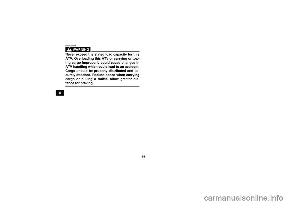 YAMAHA WOLVERINE 450 2007 Service Manual 6-8
6
WARNING
EWB00820Never exceed the stated load capacity for this
ATV. Overloading this ATV or carrying or tow-
ing cargo improperly could cause changes in
ATV handling which could lead to an accid