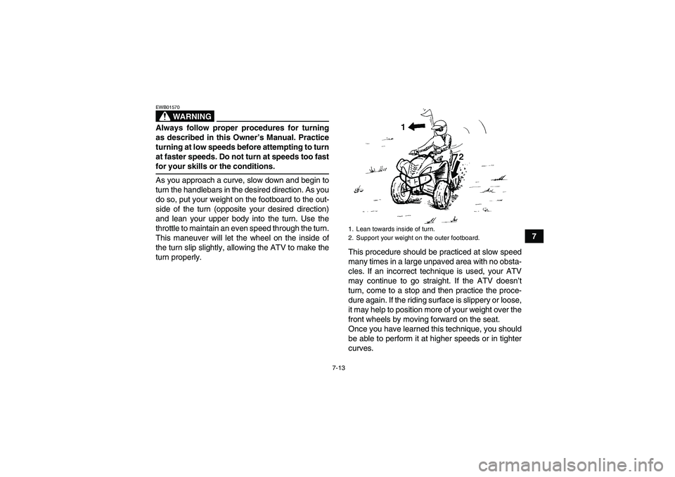 YAMAHA WOLVERINE 450 2007 Repair Manual 7-13
7
WARNING
EWB01570Always follow proper procedures for turning
as described in this Owner’s Manual. Practice
turning at low speeds before attempting to turn
at faster speeds. Do not turn at spee