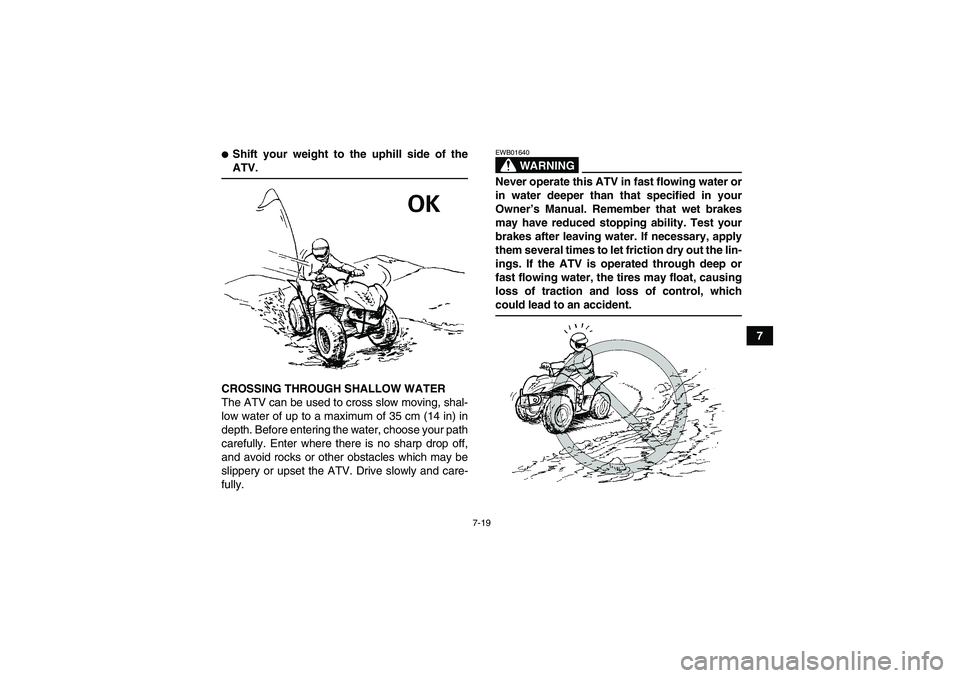YAMAHA WOLVERINE 450 2007 Repair Manual 7-19
7
Shift your weight to the uphill side of theATV.
CROSSING THROUGH SHALLOW WATER
The ATV can be used to cross slow moving, shal-
low water of up to a maximum of 35 cm (14 in) in
depth. Before en