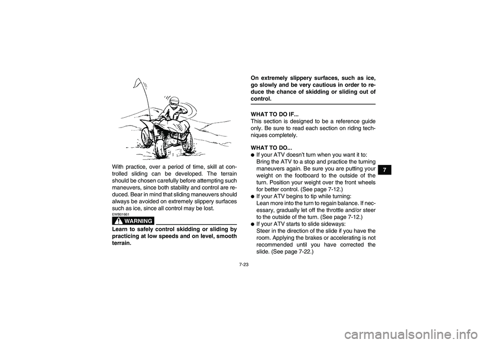 YAMAHA WOLVERINE 450 2007 Manual PDF 7-23
7 With practice, over a period of time, skill at con-
trolled sliding can be developed. The terrain
should be chosen carefully before attempting such
maneuvers, since both stability and control a