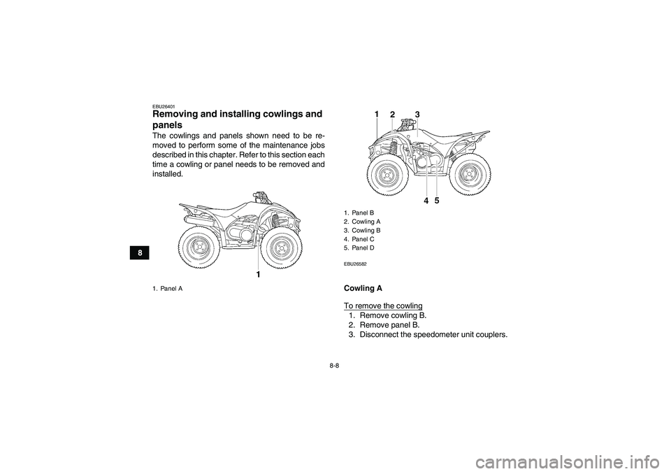 YAMAHA WOLVERINE 450 2007 Manual Online 8-8
8
EBU26401Removing and installing cowlings and 
panels The cowlings and panels shown need to be re-
moved to perform some of the maintenance jobs
described in this chapter. Refer to this section e
