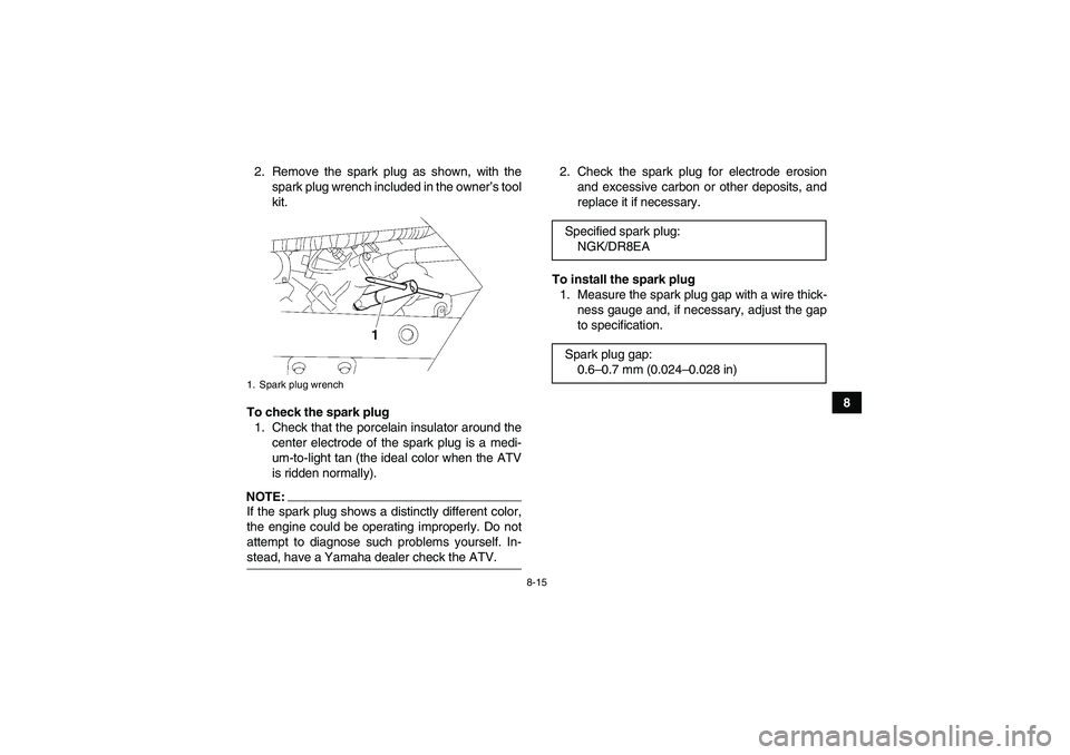 YAMAHA WOLVERINE 450 2007 Owners Manual 8-15
8 2. Remove the spark plug as shown, with the
spark plug wrench included in the owner’s tool
kit.
To check the spark plug
1. Check that the porcelain insulator around the
center electrode of th YAMAHA WOLVERINE 450 2007 Owners Manual 8-15
8 2. Remove the spark plug as shown, with the
spark plug wrench included in the owner’s tool
kit.
To check the spark plug
1. Check that the porcelain insulator around the
center electrode of th