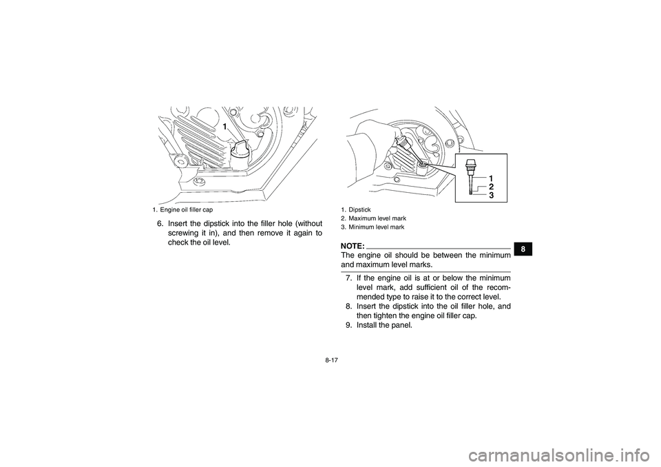 YAMAHA WOLVERINE 450 2007 Owners Manual 8-17
8 6. Insert the dipstick into the filler hole (without
screwing it in), and then remove it again to
check the oil level.
NOTE:The engine oil should be between the minimumand maximum level marks.
YAMAHA WOLVERINE 450 2007 Owners Manual 8-17
8 6. Insert the dipstick into the filler hole (without
screwing it in), and then remove it again to
check the oil level.
NOTE:The engine oil should be between the minimumand maximum level marks.