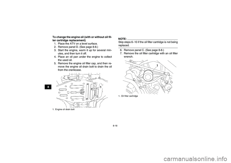 YAMAHA WOLVERINE 450 2007 Owners Guide 8-18
8To change the engine oil (with or without oil fil-
ter cartridge replacement)
1. Place the ATV on a level surface.
2. Remove panel D. (See page 8-8.)
3. Start the engine, warm it up for several 