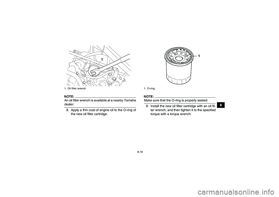YAMAHA WOLVERINE 450 2007 Owners Guide 8-19
8
NOTE:An oil filter wrench is available at a nearby Yamahadealer.
8. Apply a thin coat of engine oil to the O-ring of
the new oil filter cartridge.
NOTE:Make sure that the O-ring is properly sea