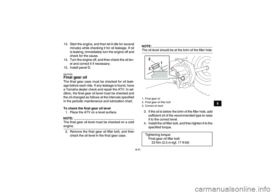 YAMAHA WOLVERINE 450 2007 Owners Guide 8-21
8 13. Start the engine, and then let it idle for several
minutes while checking it for oil leakage. If oil
is leaking, immediately turn the engine off and
check for the cause.
14. Turn the engine