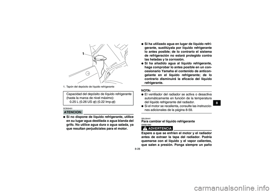 YAMAHA WOLVERINE 450 2007  Manuale de Empleo (in Spanish) 8-28
8
ATENCION:SCB00401Si no dispone de líquido refrigerante, utilice
en su lugar agua destilada o agua blanda del
grifo. No utilice agua dura o agua salada, ya
que resultan perjudiciales para el m