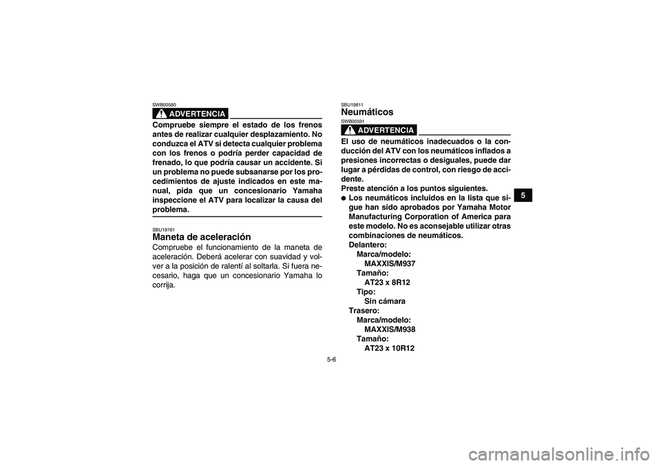 YAMAHA WOLVERINE 450 2007  Manuale de Empleo (in Spanish) 5-6
5
ADVERTENCIA
SWB00580Compruebe siempre el estado de los frenos
antes de realizar cualquier desplazamiento. No
conduzca el ATV si detecta cualquier problema
con los frenos o podría perder capacid