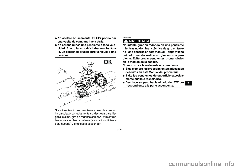 YAMAHA WOLVERINE 450 2007  Manuale de Empleo (in Spanish) 7-16
7
No acelere bruscamente. El ATV podría dar
una vuelta de campana hacia atrás.No corone nunca una pendiente a toda velo-
cidad. Al otro lado podría haber un obstácu-
lo, un descenso brusco,