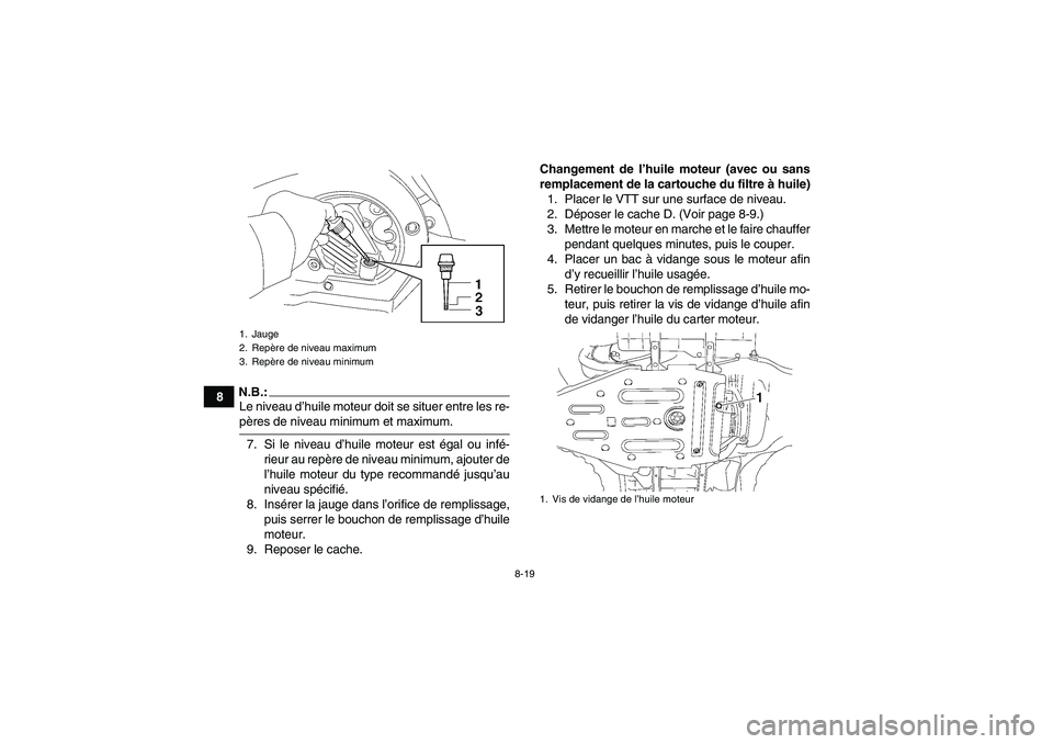 YAMAHA WOLVERINE 450 2007  Notices Demploi (in French) 8-19
8
N.B.:Le niveau d’huile moteur doit se situer entre les re-pères de niveau minimum et maximum.
7. Si le niveau d’huile moteur est égal ou infé-
rieur au repère de niveau minimum, ajouter