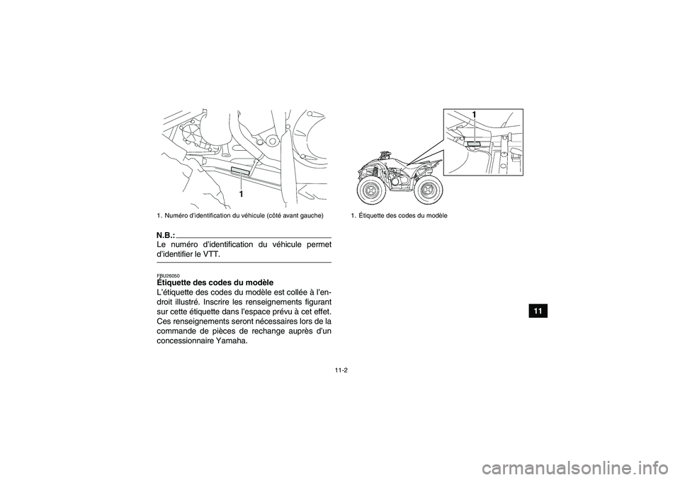 YAMAHA WOLVERINE 450 2007 Notices Demploi (in French) 11-2
11
N.B.:Le numéro d’identification du véhicule permetd’identifier le VTT.FBU26050Étiquette des codes du modèle
L’étiquette des codes du modèle est collée à l’en-
droit illustré. YAMAHA WOLVERINE 450 2007 Notices Demploi (in French) 11-2
11
N.B.:Le numéro d’identification du véhicule permetd’identifier le VTT.FBU26050Étiquette des codes du modèle
L’étiquette des codes du modèle est collée à l’en-
droit illustré.