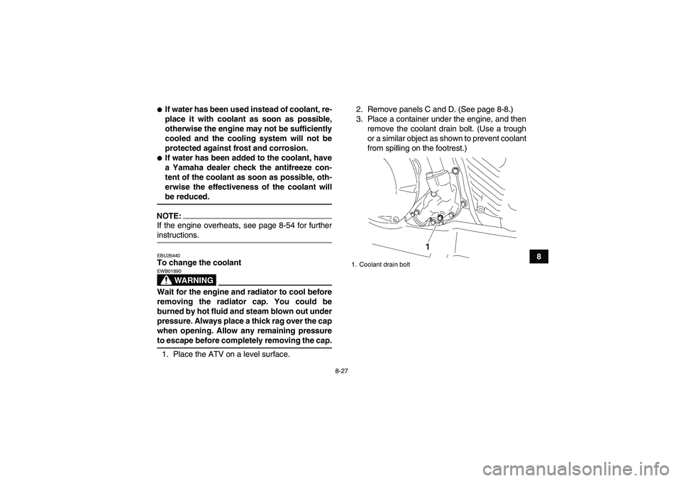 YAMAHA WOLVERINE 450 2006  Owners Manual 8-27
8
If water has been used instead of coolant, re-
place it with coolant as soon as possible,
otherwise the engine may not be sufficiently
cooled and the cooling system will not be
protected again