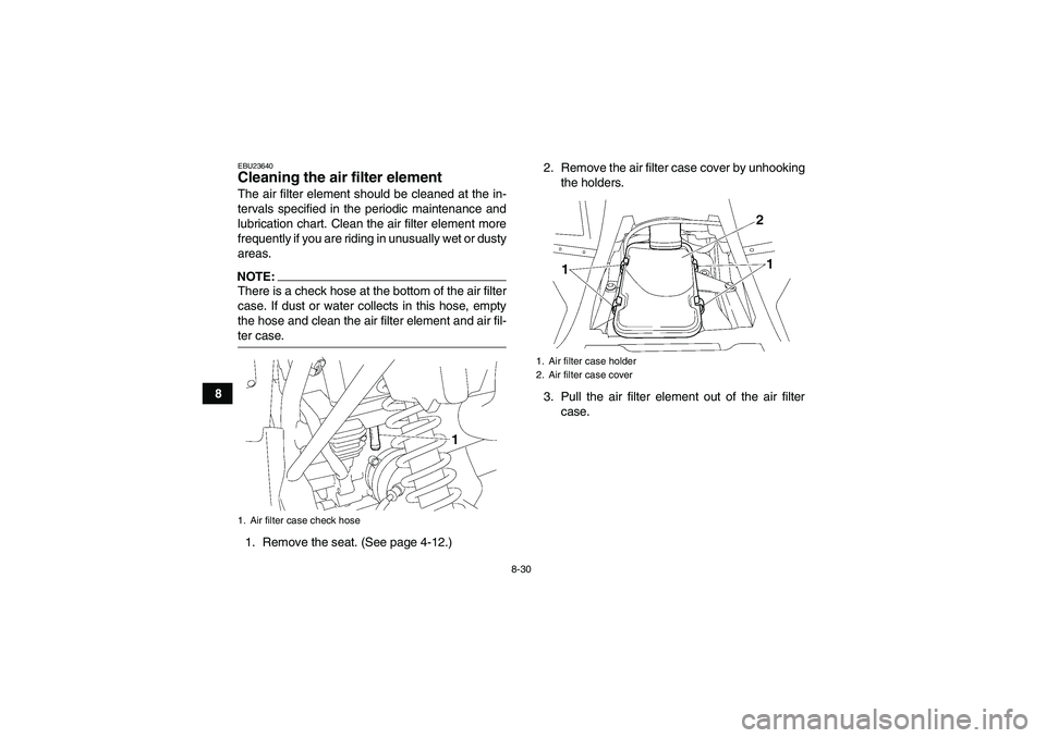 YAMAHA WOLVERINE 450 2006  Owners Manual 8-30
8
EBU23640Cleaning the air filter element The air filter element should be cleaned at the in-
tervals specified in the periodic maintenance and
lubrication chart. Clean the air filter element mor
