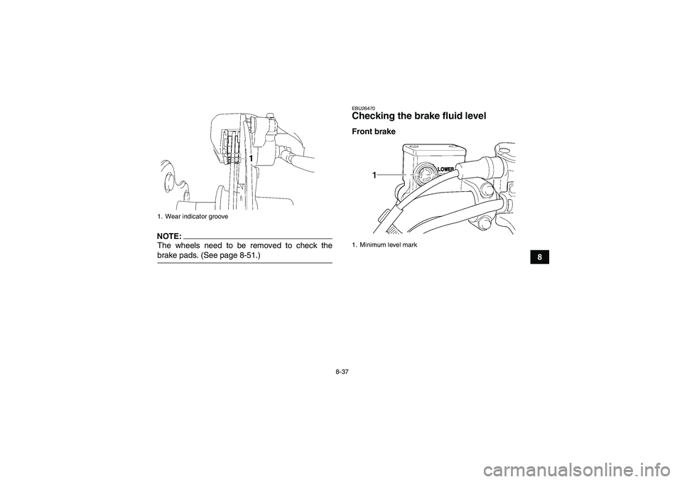YAMAHA WOLVERINE 450 2006  Owners Manual 8-37
8
NOTE:The wheels need to be removed to check thebrake pads. (See page 8-51.)
EBU26470Checking the brake fluid level Front brake
1. Wear indicator groove
1. Minimum level mark
U3C260E0.book  Page