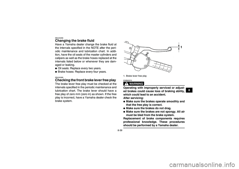 YAMAHA WOLVERINE 450 2006  Owners Manual 8-39
8
EBU24290Changing the brake fluid Have a Yamaha dealer change the brake fluid at
the intervals specified in the NOTE after the peri-
odic maintenance and lubrication chart. In addi-
tion, have t