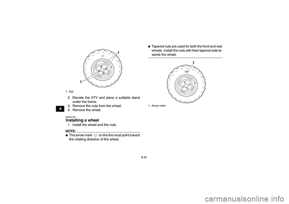 YAMAHA WOLVERINE 450 2006  Owners Manual 8-52
82. Elevate the ATV and place a suitable stand
under the frame.
3. Remove the nuts from the wheel.
4. Remove the wheel.
EBU25700Installing a wheel 1. Install the wheel and the nuts.NOTE:The arro