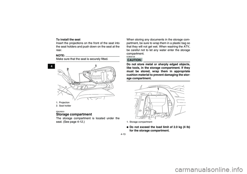 YAMAHA WOLVERINE 450 2006 Owners Guide 4-13
4To install the seat
Insert the projections on the front of the seat into
the seat holders and push down on the seat at the
rear.
NOTE:Make sure that the seat is securely fitted.EBU26551Storage c