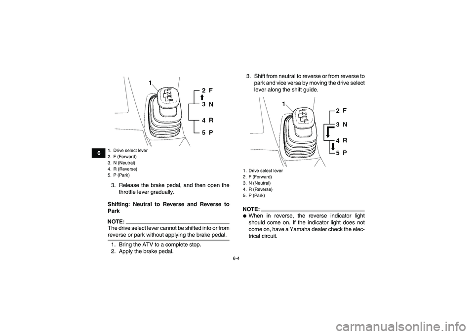 YAMAHA WOLVERINE 450 2006 Service Manual 6-4
6
3. Release the brake pedal, and then open the
throttle lever gradually.
Shifting: Neutral to Reverse and Reverse to
Park
NOTE:The drive select lever cannot be shifted into or fromreverse or park