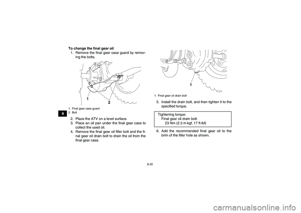 YAMAHA WOLVERINE 450 2006  Owners Manual 8-22
8To change the final gear oil
1. Remove the final gear case guard by remov-
ing the bolts.
2. Place the ATV on a level surface.
3. Place an oil pan under the final gear case to
collect the used o