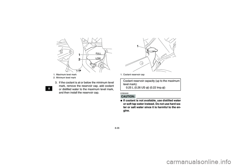 YAMAHA WOLVERINE 450 2006  Owners Manual 8-26
83. If the coolant is at or below the minimum level
mark, remove the reservoir cap, add coolant
or distilled water to the maximum level mark,
and then install the reservoir cap.
CAUTION:ECB00400