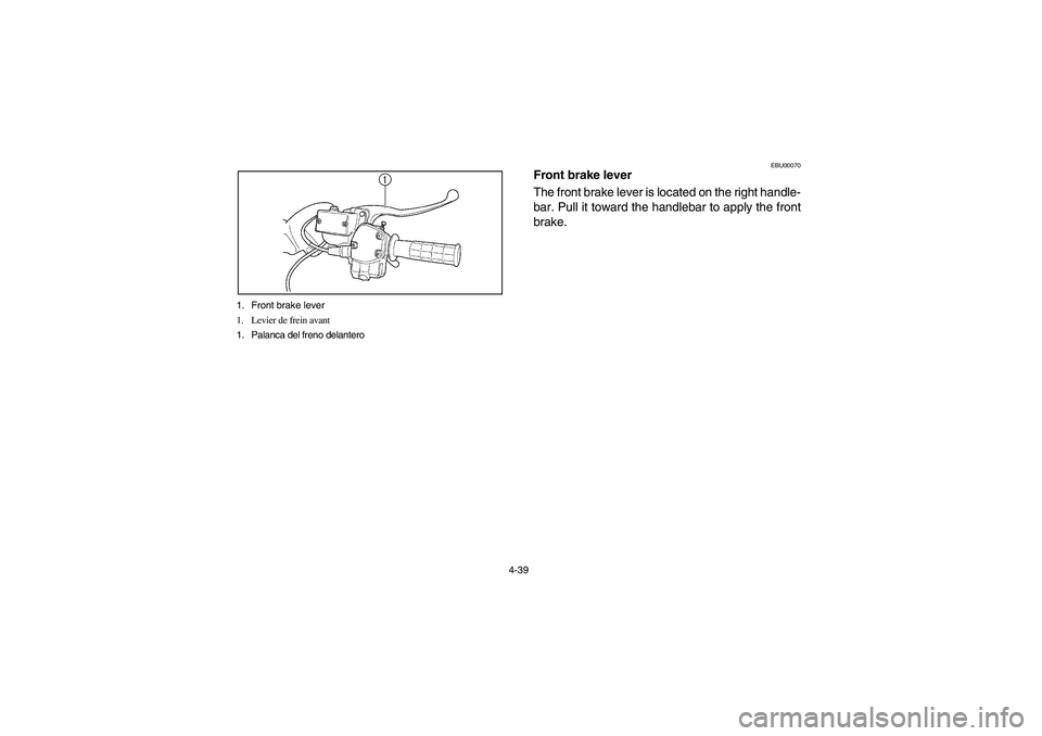 YAMAHA WOLVERINE 450 2004 Manuale de Empleo (in Spanish) 4-39 1. Front brake lever
1. Levier de frein avant
1. Palanca del freno delantero
EBU00070
Front brake lever
The front brake lever is located on the right handle-
bar. Pull it toward the handlebar to YAMAHA WOLVERINE 450 2004 Manuale de Empleo (in Spanish) 4-39 1. Front brake lever
1. Levier de frein avant
1. Palanca del freno delantero
EBU00070
Front brake lever
The front brake lever is located on the right handle-
bar. Pull it toward the handlebar to