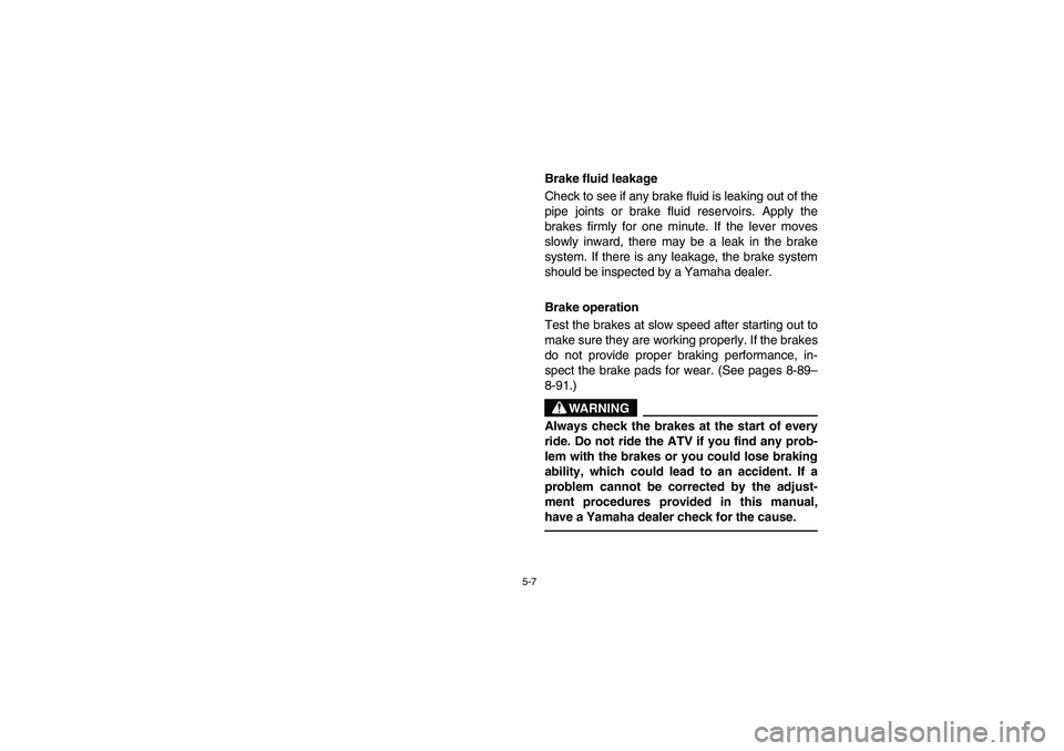 YAMAHA WOLVERINE 450 2004 Owners Manual 5-7
Brake fluid leakage
Check to see if any brake fluid is leaking out of the
pipe joints or brake fluid reservoirs. Apply the
brakes firmly for one minute. If the lever moves
slowly inward, there ma YAMAHA WOLVERINE 450 2004 Owners Manual 5-7
Brake fluid leakage
Check to see if any brake fluid is leaking out of the
pipe joints or brake fluid reservoirs. Apply the
brakes firmly for one minute. If the lever moves
slowly inward, there ma