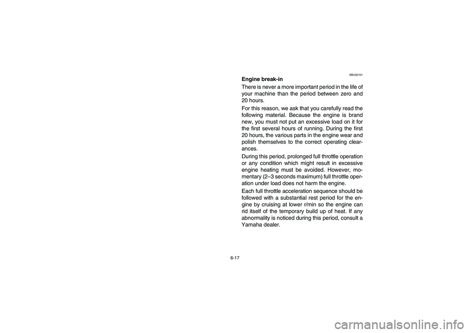 YAMAHA WOLVERINE 450 2004 Owners Manual 6-17
EBU02101
Engine break-in
There is never a more important period in the life of
your machine than the period between zero and
20 hours.
For this reason, we ask that you carefully read the
followi YAMAHA WOLVERINE 450 2004 Owners Manual 6-17
EBU02101
Engine break-in
There is never a more important period in the life of
your machine than the period between zero and
20 hours.
For this reason, we ask that you carefully read the
followi