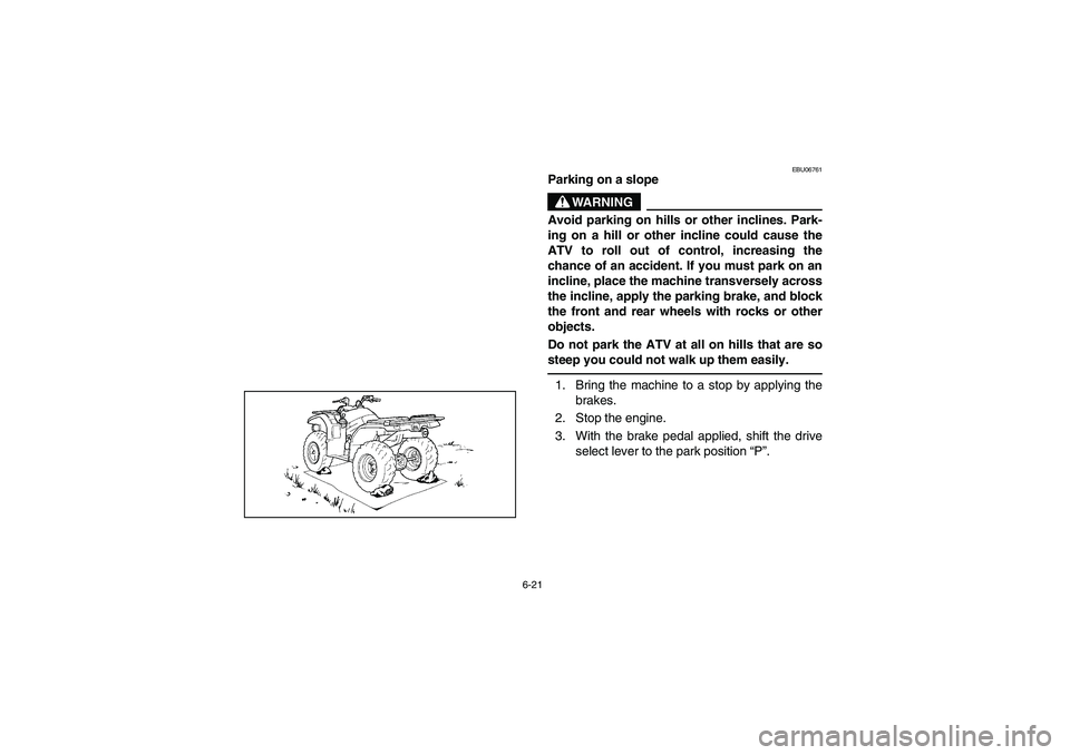 YAMAHA WOLVERINE 450 2004 Notices Demploi (in French) 6-21
EBU06761
Parking on a slope
WARNING
_ Avoid parking on hills or other inclines. Park-
ing on a hill or other incline could cause the
ATV to roll out of control, increasing the
chance of an accide YAMAHA WOLVERINE 450 2004 Notices Demploi (in French) 6-21
EBU06761
Parking on a slope
WARNING
_ Avoid parking on hills or other inclines. Park-
ing on a hill or other incline could cause the
ATV to roll out of control, increasing the
chance of an accide
