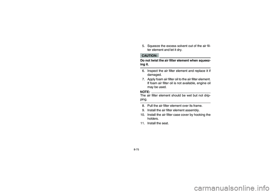YAMAHA WOLVERINE 450 2004  Owners Manual 8-75
5. Squeeze the excess solvent out of the air fil-
ter element and let it dry.CAUTION:_ Do not twist the air filter element when squeez-
ing it. _6. Inspect the air filter element and replace it i