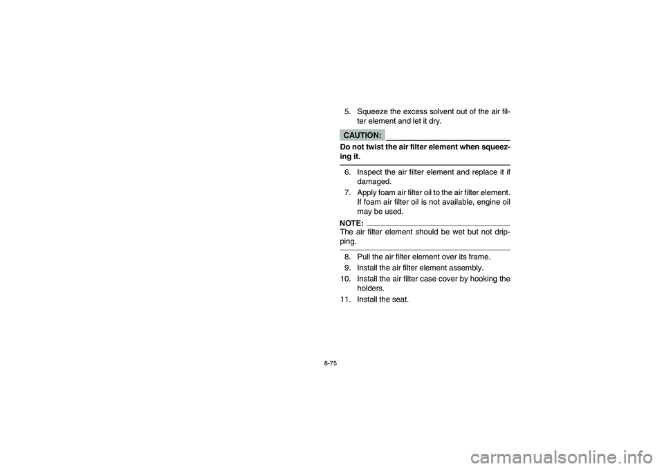 YAMAHA WOLVERINE 450 2004  Notices Demploi (in French) 8-75
5. Squeeze the excess solvent out of the air fil-
ter element and let it dry.CAUTION:_ Do not twist the air filter element when squeez-
ing it. _6. Inspect the air filter element and replace it i