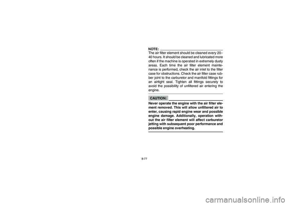 YAMAHA WOLVERINE 450 2004 Owners Manual 8-77
NOTE:_ The air filter element should be cleaned every 20–
40 hours. It should be cleaned and lubricated more
often if the machine is operated in extremely dusty
areas. Each time the air filter YAMAHA WOLVERINE 450 2004 Owners Manual 8-77
NOTE:_ The air filter element should be cleaned every 20–
40 hours. It should be cleaned and lubricated more
often if the machine is operated in extremely dusty
areas. Each time the air filter