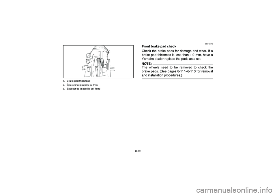 YAMAHA WOLVERINE 450 2004 Owners Manual 8-89 a. Brake pad thickness
a.Épaisseur de plaquette de frein
a. Espesor de la pastilla del freno
EBU13770
Front brake pad check
Check the brake pads for damage and wear. If a
brake pad thickness is YAMAHA WOLVERINE 450 2004 Owners Manual 8-89 a. Brake pad thickness
a.Épaisseur de plaquette de frein
a. Espesor de la pastilla del freno
EBU13770
Front brake pad check
Check the brake pads for damage and wear. If a
brake pad thickness is
