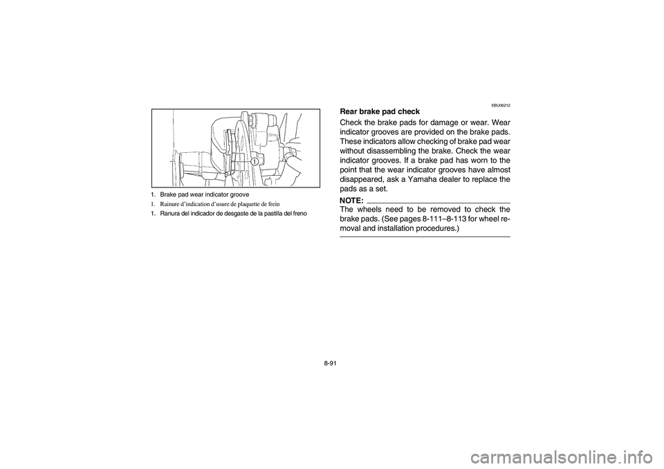 YAMAHA WOLVERINE 450 2004 Owners Manual 8-91 1. Brake pad wear indicator groove
1. Rainure d’indication d’usure de plaquette de frein
1. Ranura del indicador de desgaste de la pastilla del freno
EBU06212
Rear brake pad check
Check the b YAMAHA WOLVERINE 450 2004 Owners Manual 8-91 1. Brake pad wear indicator groove
1. Rainure d’indication d’usure de plaquette de frein
1. Ranura del indicador de desgaste de la pastilla del freno
EBU06212
Rear brake pad check
Check the b