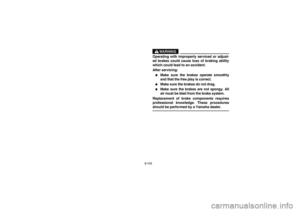 YAMAHA WOLVERINE 450 2004  Manuale de Empleo (in Spanish) 8-103
WARNING
_ Operating with improperly serviced or adjust-
ed brakes could cause loss of braking ability
which could lead to an accident.
After servicing:
Make sure the brakes operate smoothly
and