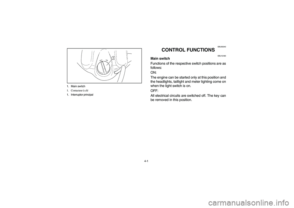 YAMAHA WOLVERINE 450 2004 Owners Manual 4-1 1. Main switch
1. Contacteur à clé
1. Interruptor principal
EBU00040
CONTROL FUNCTIONS
EBU12490
Main switch
Functions of the respective switch positions are as
follows:
ON:
The engine can be s YAMAHA WOLVERINE 450 2004 Owners Manual 4-1 1. Main switch
1. Contacteur à clé
1. Interruptor principal
EBU00040
CONTROL FUNCTIONS
EBU12490
Main switch
Functions of the respective switch positions are as
follows:
ON:
The engine can be s