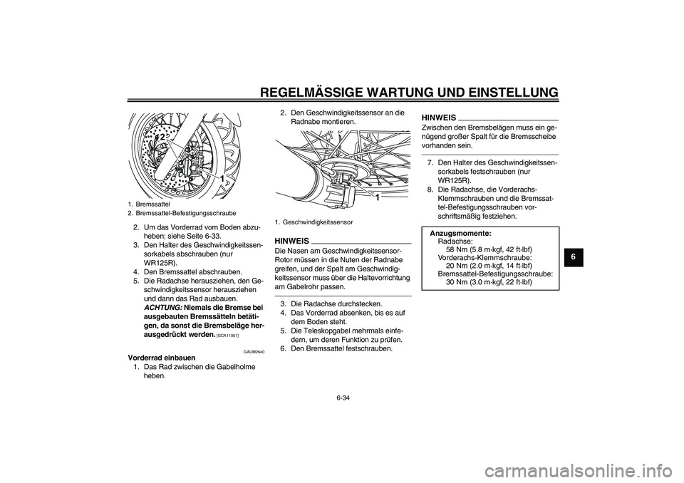 YAMAHA WR 125X 2013  Betriebsanleitungen (in German) REGELMÄSSIGE WARTUNG UND EINSTELLUNG
6-34
6
2. Um das Vorderrad vom Boden abzu-
heben; siehe Seite 6-33.
3. Den Halter des Geschwindigkeitssen-
sorkabels abschrauben (nur 
WR125R).
4. Den Bremssattel