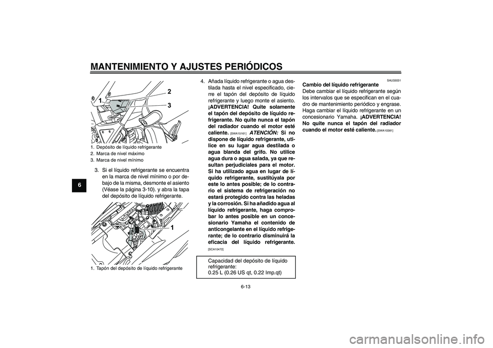 YAMAHA WR 125R 2011  Manuale de Empleo (in Spanish) MANTENIMIENTO Y AJUSTES PERIÓDICOS
6-13
6
3. Si el líquido refrigerante se encuentra
en la marca de nivel mínimo o por de-
bajo de la misma, desmonte el asiento
(Véase la página 3-10). y abra la 