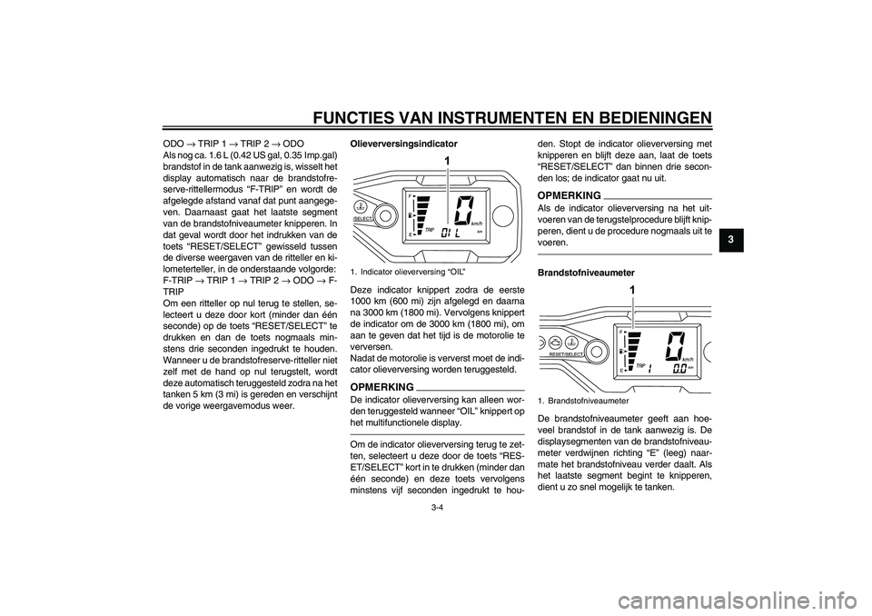 YAMAHA WR 125R 2011  Instructieboekje (in Dutch) FUNCTIES VAN INSTRUMENTEN EN BEDIENINGEN
3-4
3
ODO → TRIP 1 → TRIP 2 → ODO
Als nog ca. 1.6 L (0.42 US gal, 0.35 Imp.gal)
brandstof in de tank aanwezig is, wisselt het
display automatisch naar de
