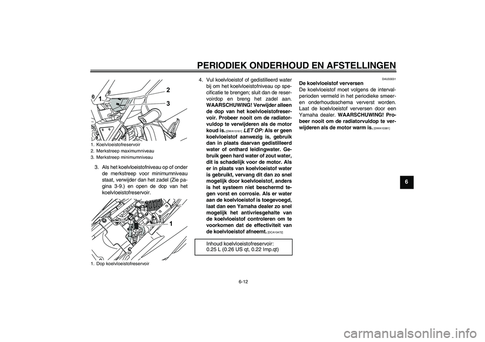 YAMAHA WR 125R 2011  Instructieboekje (in Dutch) PERIODIEK ONDERHOUD EN AFSTELLINGEN
6-12
6
3. Als het koelvloeistofniveau op of onder
de merkstreep voor minimumniveau
staat, verwijder dan het zadel (Zie pa-
gina 3-9.) en open de dop van het
koelvlo