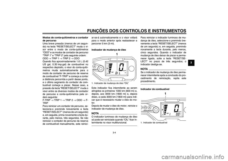YAMAHA WR 125R 2011 Manual de utilização (in Portuguese) FUNÇÕES DOS CONTROLOS E INSTRUMENTOS
3-4
3
Modos de conta-quilómetros e contador
de percurso
Uma breve pressão (menos de um segun-
do) na tecla “RESET/SELECT” muda o vi-
sor entre o modo de co YAMAHA WR 125R 2011 Manual de utilização (in Portuguese) FUNÇÕES DOS CONTROLOS E INSTRUMENTOS
3-4
3
Modos de conta-quilómetros e contador
de percurso
Uma breve pressão (menos de um segun-
do) na tecla “RESET/SELECT” muda o vi-
sor entre o modo de co