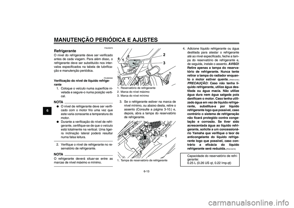 YAMAHA WR 125R 2011  Manual de utilização (in Portuguese) MANUTENÇÃO PERIÓDICA E AJUSTES
6-13
6
PAU20070
Refrigerante O nível do refrigerante deve ser verificado
antes de cada viagem. Para além disso, o
refrigerante deve ser substituído nos inter-
valo