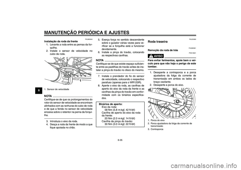 YAMAHA WR 125R 2011 Manual de utilização (in Portuguese) MANUTENÇÃO PERIÓDICA E AJUSTES
6-35
6
PAUM2640
Instalação da roda da frente
1. Levante a roda entre as pernas da for-
quilha.
2. Instale o sensor de velocidade no
cubo da roda.NOTACertifique-se d YAMAHA WR 125R 2011 Manual de utilização (in Portuguese) MANUTENÇÃO PERIÓDICA E AJUSTES
6-35
6
PAUM2640
Instalação da roda da frente
1. Levante a roda entre as pernas da for-
quilha.
2. Instale o sensor de velocidade no
cubo da roda.NOTACertifique-se d